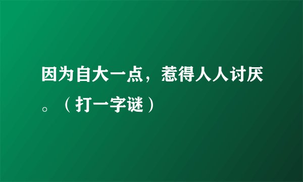 因为自大一点，惹得人人讨厌。（打一字谜）
