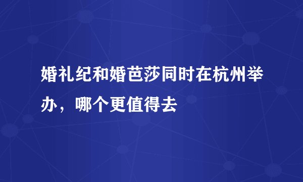 婚礼纪和婚芭莎同时在杭州举办，哪个更值得去