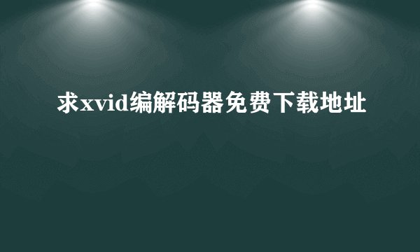 求xvid编解码器免费下载地址