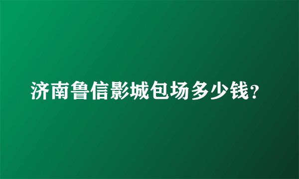 济南鲁信影城包场多少钱？