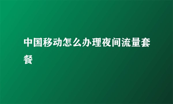 中国移动怎么办理夜间流量套餐
