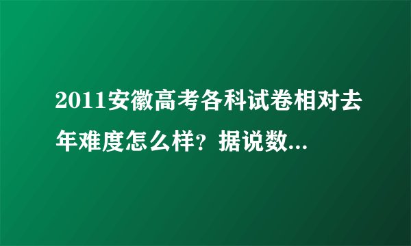 2011安徽高考各科试卷相对去年难度怎么样？据说数学比去年难点？那其他课呢？请了解详细情况的专业人士回