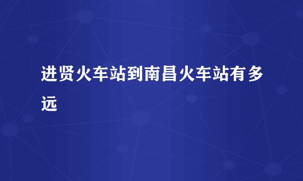 进贤火车站到南昌火车站有多远