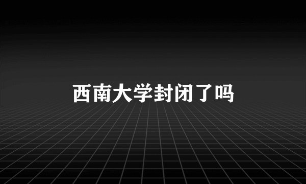 西南大学封闭了吗