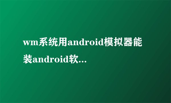 wm系统用android模拟器能装android软件吗?怎么装?具体方法?