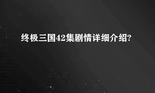 终极三国42集剧情详细介绍?
