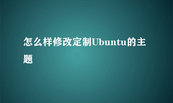 怎么样修改定制Ubuntu的主题