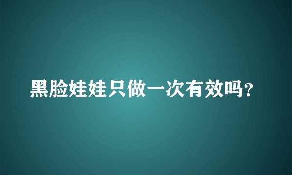 黑脸娃娃只做一次有效吗？