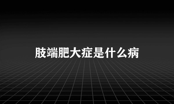 肢端肥大症是什么病