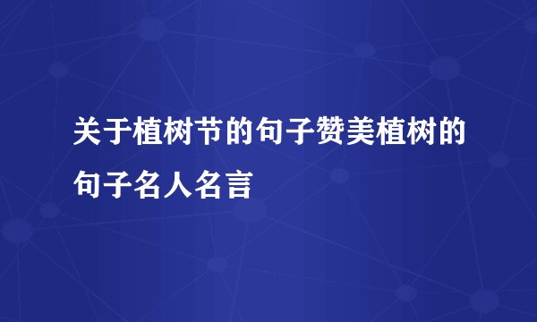 关于植树节的句子赞美植树的句子名人名言