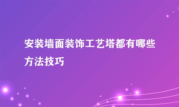 安装墙面装饰工艺塔都有哪些方法技巧