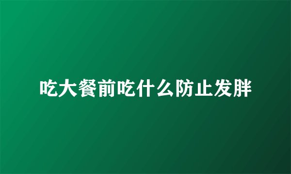 吃大餐前吃什么防止发胖