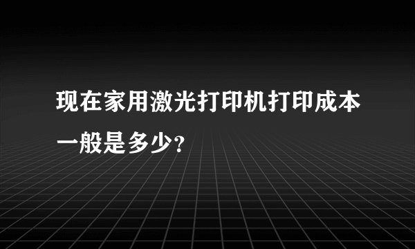 现在家用激光打印机打印成本一般是多少？
