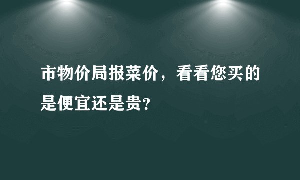 市物价局报菜价，看看您买的是便宜还是贵？