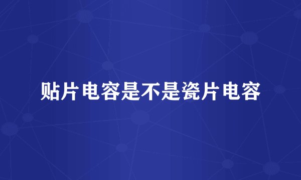 贴片电容是不是瓷片电容