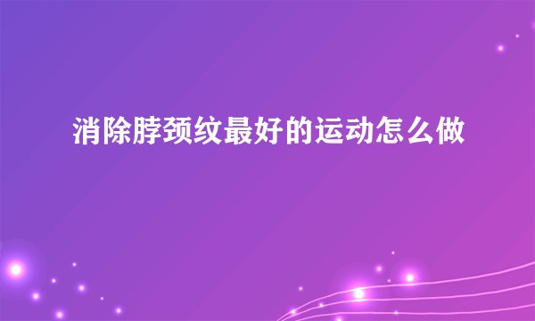 消除脖颈纹最好的运动怎么做