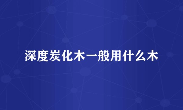 深度炭化木一般用什么木