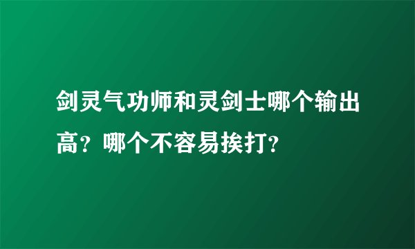 剑灵气功师和灵剑士哪个输出高？哪个不容易挨打？