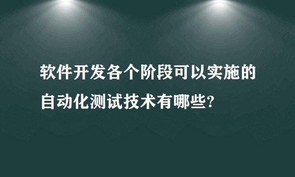 软件开发各个阶段可以实施的自动化测试技术有哪些?