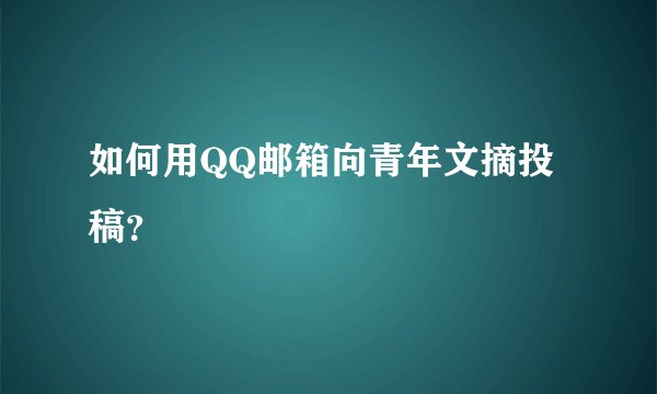 如何用QQ邮箱向青年文摘投稿？