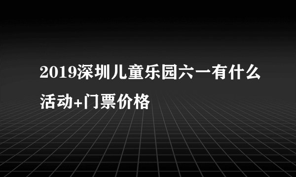 2019深圳儿童乐园六一有什么活动+门票价格