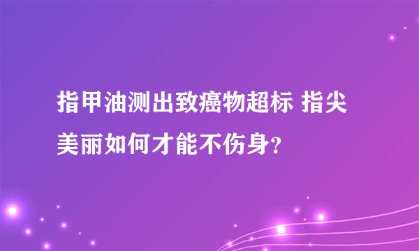 指甲油测出致癌物超标 指尖美丽如何才能不伤身?