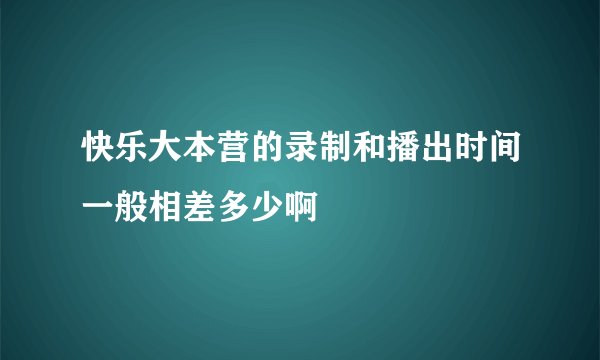 快乐大本营的录制和播出时间一般相差多少啊