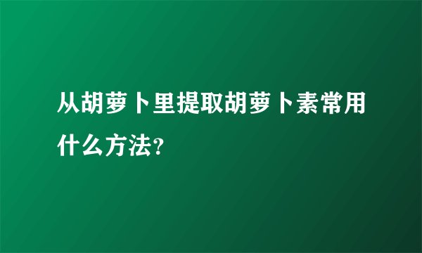 从胡萝卜里提取胡萝卜素常用什么方法？