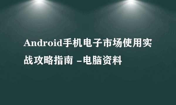 Android手机电子市场使用实战攻略指南 -电脑资料