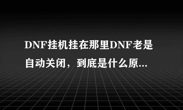 DNF挂机挂在那里DNF老是自动关闭，到底是什么原因？谁能解决这个问题，奖励100分