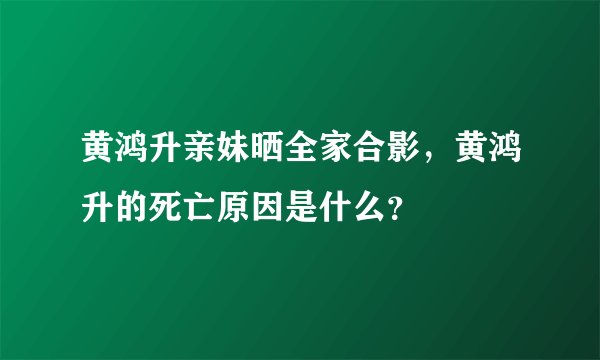 黄鸿升亲妹晒全家合影,黄鸿升的死亡原因是什么?