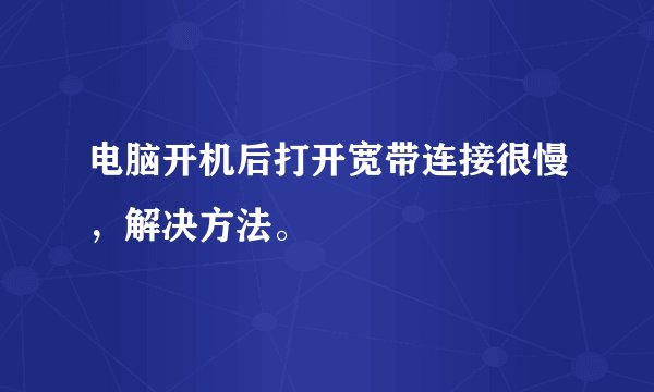 电脑开机后打开宽带连接很慢,解决方法。