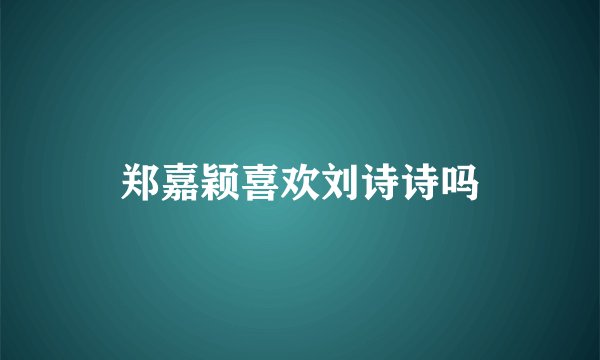 郑嘉颖喜欢刘诗诗吗
