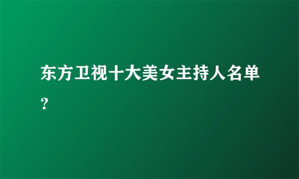 东方卫视十大美女主持人名单?