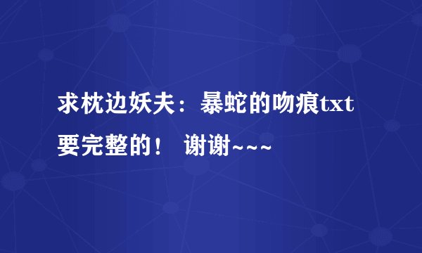 求枕边妖夫：暴蛇的吻痕txt 要完整的！ 谢谢~~~