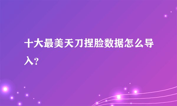 十大最美天刀捏脸数据怎么导入？