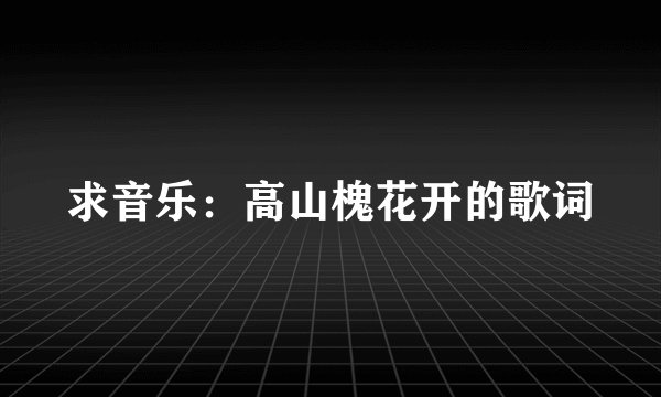 求音乐：高山槐花开的歌词