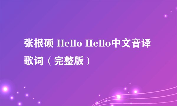 张根硕 Hello Hello中文音译歌词（完整版）