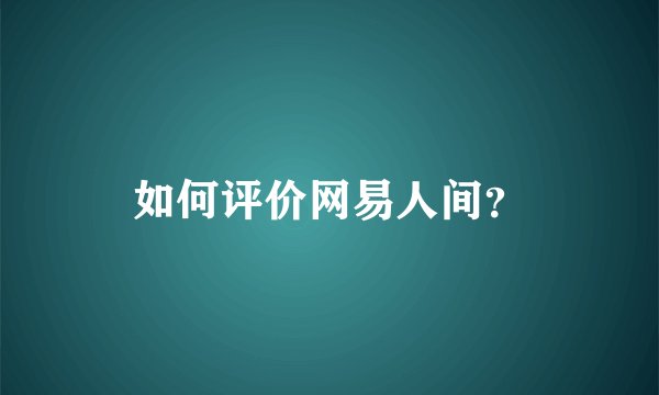 如何评价网易人间?