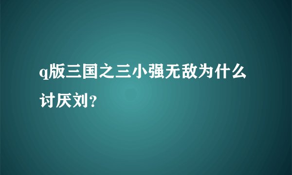 q版三国之三小强无敌为什么讨厌刘?