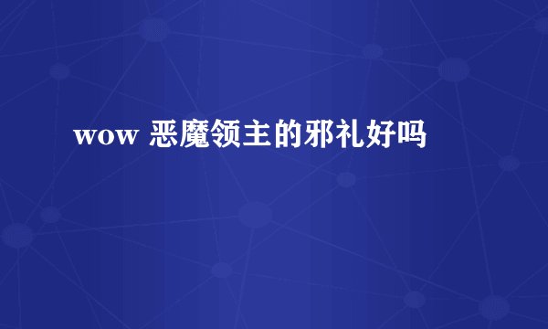 wow 恶魔领主的邪礼好吗