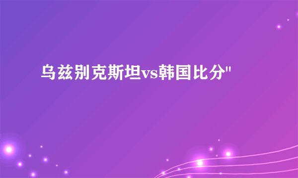 乌兹别克斯坦vs韩国比分