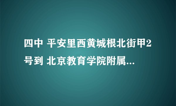 四中 平安里西黄城根北街甲2号到 北京教育学院附属中学 西城区新街口四条48号怎么走
