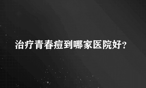 治疗青春痘到哪家医院好？