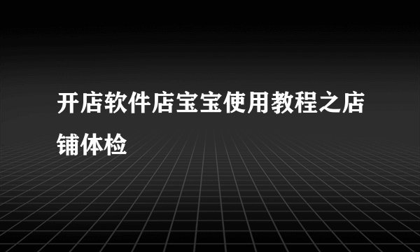 开店软件店宝宝使用教程之店铺体检