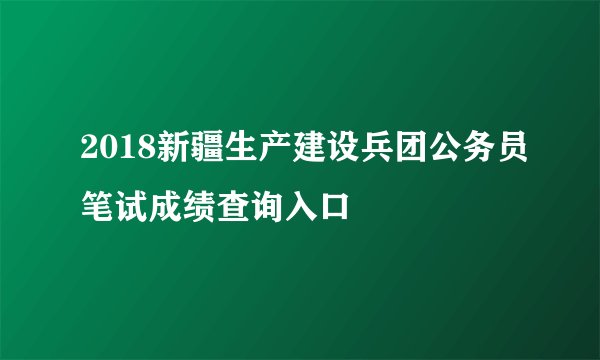 2018新疆生产建设兵团公务员笔试成绩查询入口