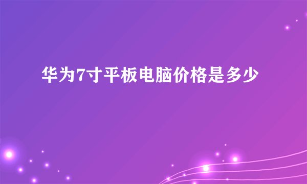 华为7寸平板电脑价格是多少