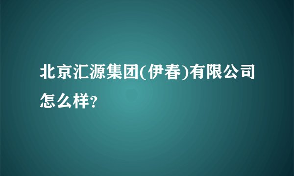 北京汇源集团(伊春)有限公司怎么样？