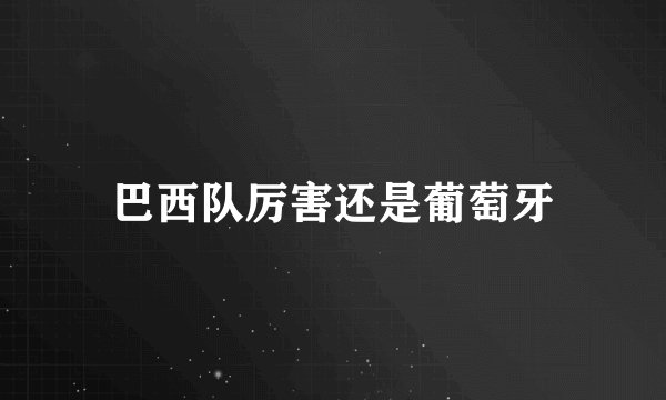 巴西队厉害还是葡萄牙