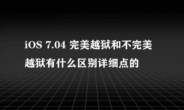 iOS 7.04 完美越狱和不完美越狱有什么区别详细点的